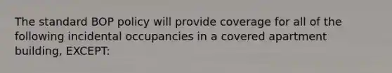 The standard BOP policy will provide coverage for all of the following incidental occupancies in a covered apartment building, EXCEPT: