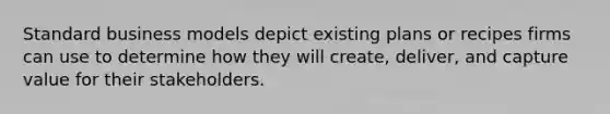 Standard business models depict existing plans or recipes firms can use to determine how they will create, deliver, and capture value for their stakeholders.