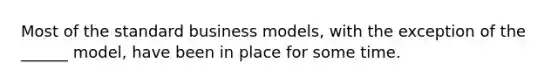 Most of the standard business​ models, with the exception of the​ ______ model, have been in place for some time.