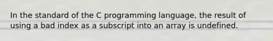 In the standard of the C programming language, the result of using a bad index as a subscript into an array is undefined.