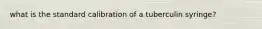 what is the standard calibration of a tuberculin syringe?