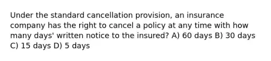 Under the standard cancellation provision, an insurance company has the right to cancel a policy at any time with how many days' written notice to the insured? A) 60 days B) 30 days C) 15 days D) 5 days