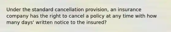 Under the standard cancellation provision, an insurance company has the right to cancel a policy at any time with how many days' written notice to the insured?