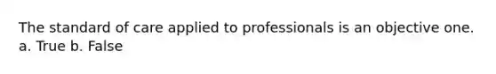 The standard of care applied to professionals is an objective one. a. True b. False