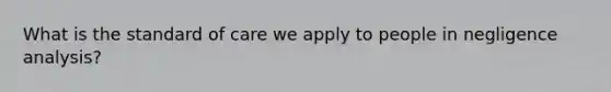 What is the standard of care we apply to people in negligence analysis?