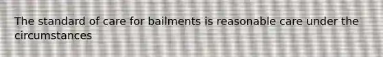 The standard of care for bailments is reasonable care under the circumstances