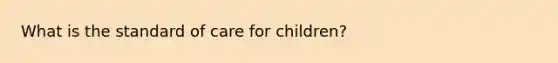 What is the standard of care for children?