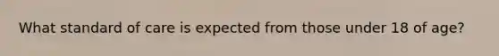What standard of care is expected from those under 18 of age?