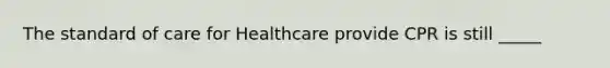 The standard of care for Healthcare provide CPR is still _____