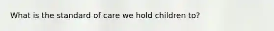 What is the standard of care we hold children to?