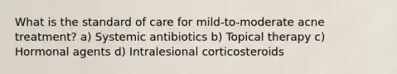 What is the standard of care for mild-to-moderate acne treatment? a) Systemic antibiotics b) Topical therapy c) Hormonal agents d) Intralesional corticosteroids