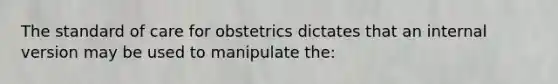 The standard of care for obstetrics dictates that an internal version may be used to manipulate the: