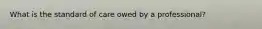 What is the standard of care owed by a professional?