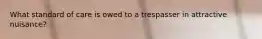 What standard of care is owed to a trespasser in attractive nuisance?