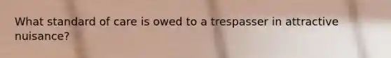 What standard of care is owed to a trespasser in attractive nuisance?