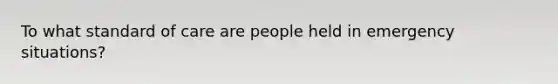 To what standard of care are people held in emergency situations?