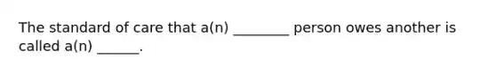 The standard of care that a(n) ________ person owes another is called a(n) ______.