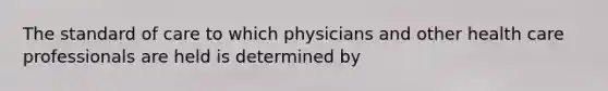 The standard of care to which physicians and other health care professionals are held is determined by