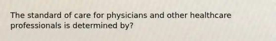 The standard of care for physicians and other healthcare professionals is determined by?