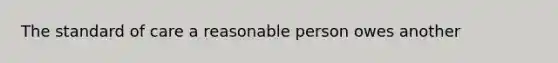 The standard of care a reasonable person owes another