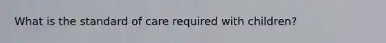 What is the standard of care required with children?