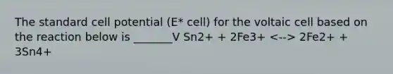 The standard cell potential (E* cell) for the voltaic cell based on the reaction below is _______V Sn2+ + 2Fe3+ 2Fe2+ + 3Sn4+