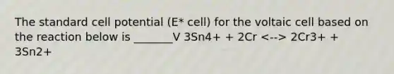 The standard cell potential (E* cell) for the voltaic cell based on the reaction below is _______V 3Sn4+ + 2Cr 2Cr3+ + 3Sn2+