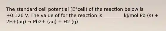 The standard cell potential (E°cell) of the reaction below is +0.126 V. The value of for the reaction is ________ kJ/mol Pb (s) + 2H+(aq) → Pb2+ (aq) + H2 (g)