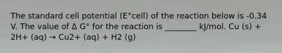 The standard cell potential (E°cell) of the reaction below is -0.34 V. The value of Δ G° for the reaction is ________ kJ/mol. Cu (s) + 2H+ (aq) → Cu2+ (aq) + H2 (g)