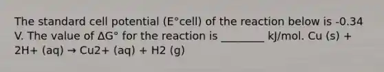 The standard cell potential (E°cell) of the reaction below is -0.34 V. The value of ΔG° for the reaction is ________ kJ/mol. Cu (s) + 2H+ (aq) → Cu2+ (aq) + H2 (g)