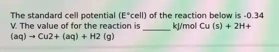 The standard cell potential (E°cell) of the reaction below is -0.34 V. The value of for the reaction is _______ kJ/mol Cu (s) + 2H+ (aq) → Cu2+ (aq) + H2 (g)