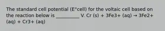 The standard cell potential (E°cell) for the voltaic cell based on the reaction below is __________ V. Cr (s) + 3Fe3+ (aq) → 3Fe2+ (aq) + Cr3+ (aq)