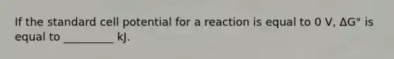 If the standard <a href='https://www.questionai.com/knowledge/k5JyOVdfnB-cell-potential' class='anchor-knowledge'>cell potential</a> for a reaction is equal to 0 V, ΔG° is equal to _________ kJ.