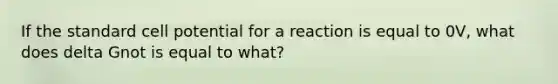 If the standard cell potential for a reaction is equal to 0V, what does delta Gnot is equal to what?