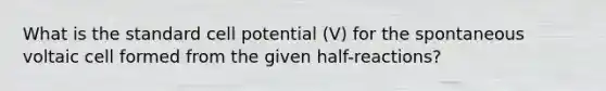 What is the standard cell potential (V) for the spontaneous voltaic cell formed from the given half-reactions?