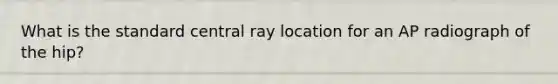 What is the standard central ray location for an AP radiograph of the hip?