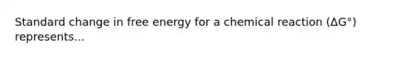 Standard change in free energy for a chemical reaction (ΔG°) represents...