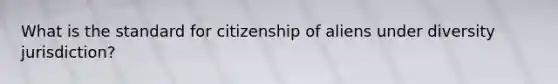 What is the standard for citizenship of aliens under diversity jurisdiction?