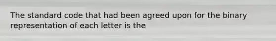 The standard code that had been agreed upon for the binary representation of each letter is the