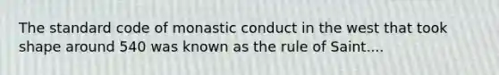 The standard code of monastic conduct in the west that took shape around 540 was known as the rule of Saint....