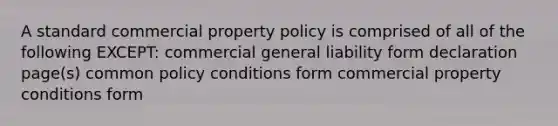 A standard commercial property policy is comprised of all of the following EXCEPT: commercial general liability form declaration page(s) common policy conditions form commercial property conditions form