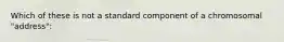 Which of these is not a standard component of a chromosomal "address":