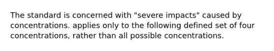 The standard is concerned with "severe impacts" caused by concentrations. applies only to the following defined set of four concentrations, rather than all possible concentrations.