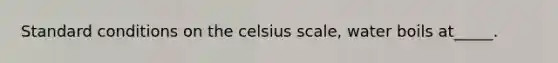 Standard conditions on the celsius scale, water boils at_____.