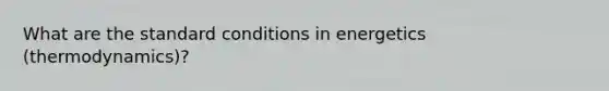 What are the standard conditions in energetics (thermodynamics)?