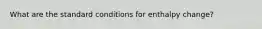 What are the standard conditions for enthalpy change?