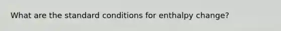 What are the standard conditions for enthalpy change?