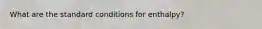 What are the standard conditions for enthalpy?