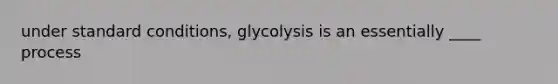 under standard conditions, glycolysis is an essentially ____ process