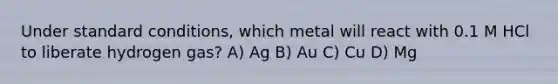 Under standard conditions, which metal will react with 0.1 M HCl to liberate hydrogen gas? A) Ag B) Au C) Cu D) Mg